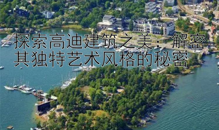 探索高迪建筑之美：解密其独特艺术风格的秘密