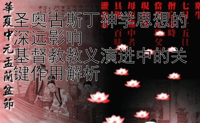 圣奥古斯丁神学思想的深远影响  
基督教教义演进中的关键作用解析