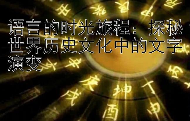 语言的时光旅程：探秘世界历史文化中的文字演变