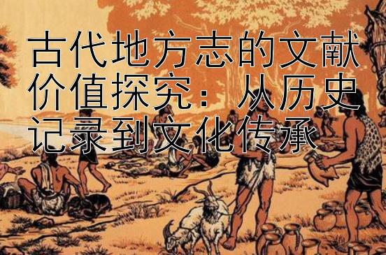 古代地方志的文献价值探究：从历史记录到文化传承