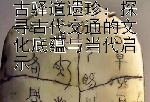 古驿道遗珍：探寻古代交通的文化底蕴与当代启示