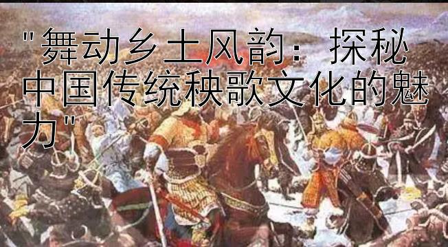 舞动乡土风韵：探秘中国传统秧歌文化的魅力