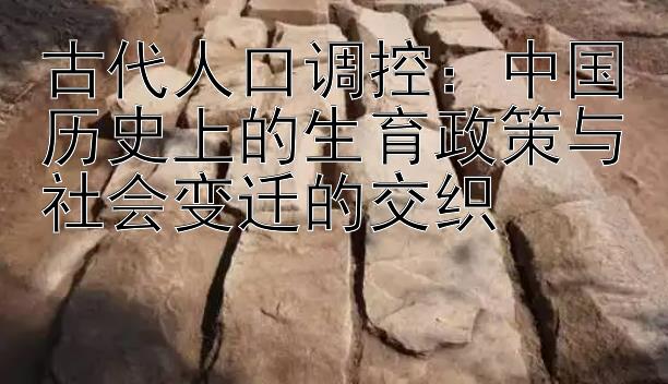 古代人口调控：中国历史上的生育政策与社会变迁的交织