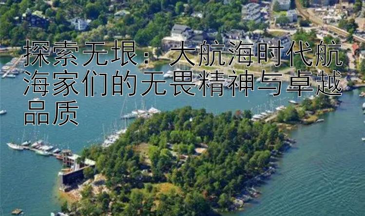 探索无垠：大航海时代航海家们的无畏精神与卓越品质