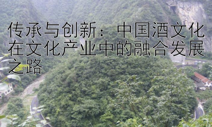 传承与创新：中国酒文化在文化产业中的融合发展之路