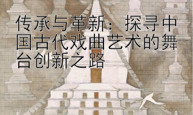 传承与革新：探寻中国古代戏曲艺术的舞台创新之路