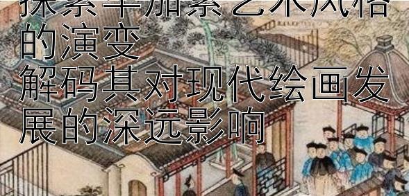 探索毕加索艺术风格的演变  
解码其对现代绘画发展的深远影响