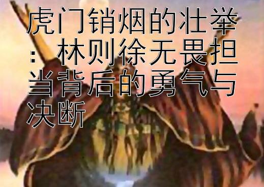 虎门销烟的壮举：林则徐无畏担当背后的勇气与决断