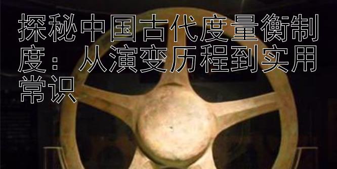 探秘中国古代度量衡制度：从演变历程到实用常识