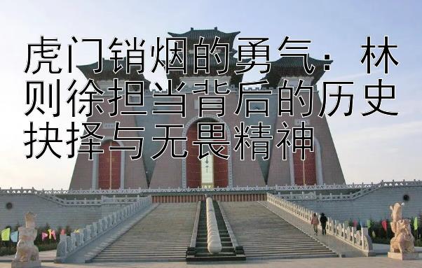 虎门销烟的勇气：林则徐担当背后的历史抉择与无畏精神