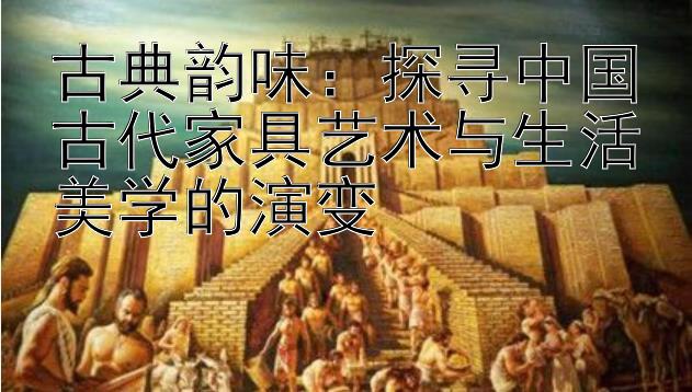 古典韵味：探寻中国古代家具艺术与生活美学的演变