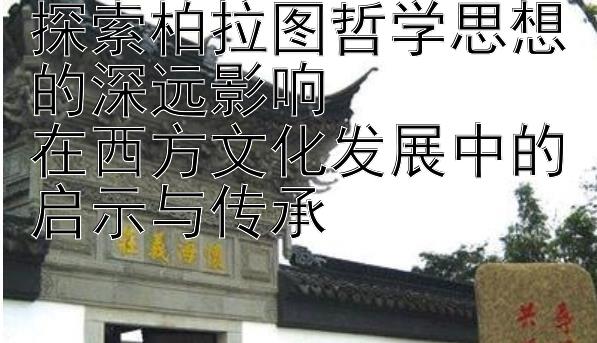 探索柏拉图哲学思想的深远影响  
在西方文化发展中的启示与传承