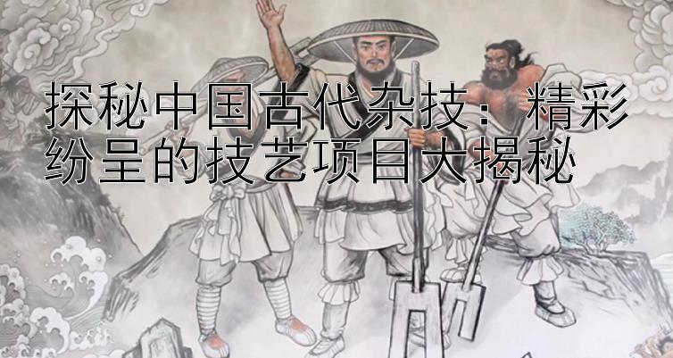 探秘中国古代杂技：精彩纷呈的技艺项目大揭秘