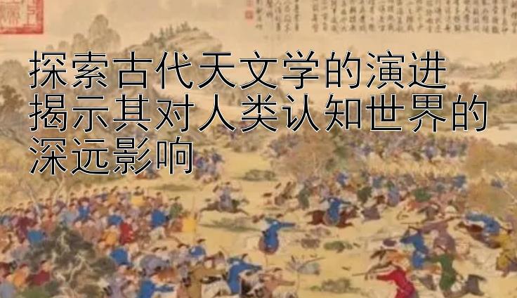 探索古代天文学的演进  
揭示其对人类认知世界的深远影响