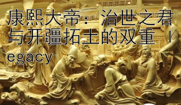 康熙大帝：治世之君与开疆拓土的双重 legacy