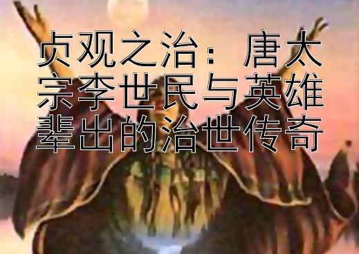 贞观之治：唐太宗李世民与英雄辈出的治世传奇