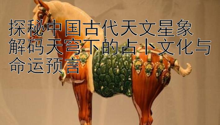 探秘中国古代天文星象  
解码天穹下的占卜文化与命运预言