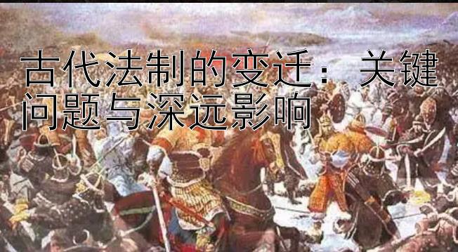 古代法制的变迁：关键问题与深远影响