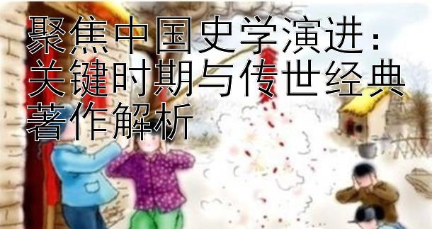 聚焦中国史学演进：关键时期与传世经典著作解析