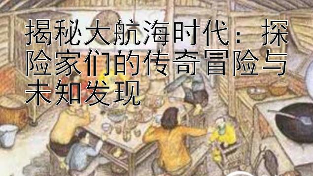 揭秘大航海时代：探险家们的传奇冒险与未知发现