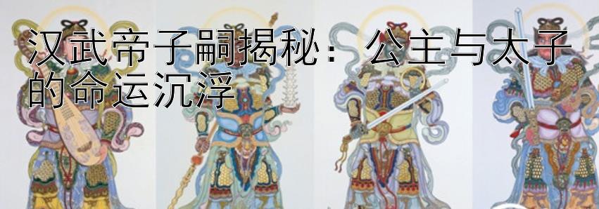 汉武帝子嗣揭秘：公主与太子的命运沉浮