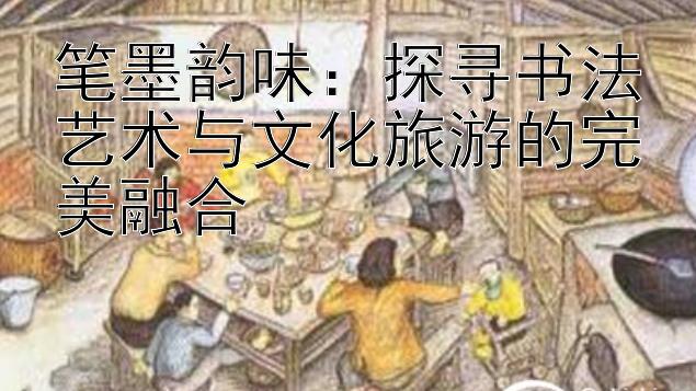 笔墨韵味：探寻书法艺术与文化旅游的完美融合