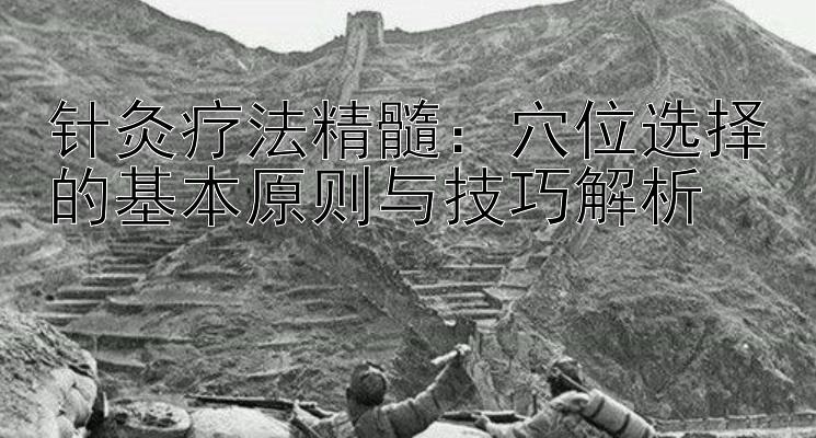 针灸疗法精髓：穴位选择的基本原则与技巧解析