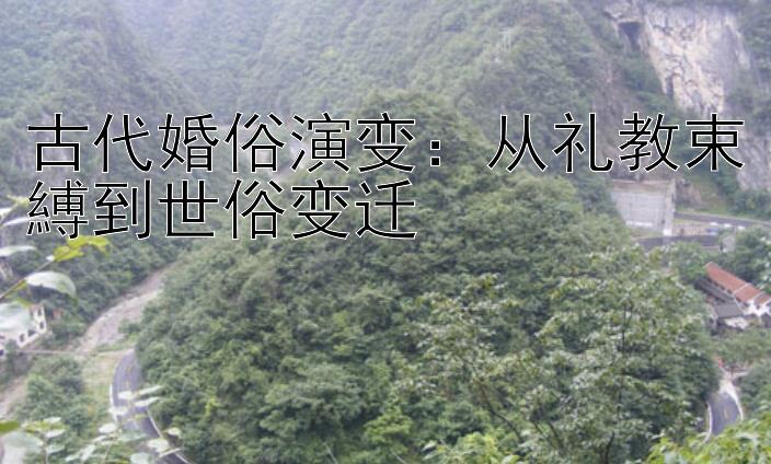 古代婚俗演变：从礼教束縛到世俗变迁