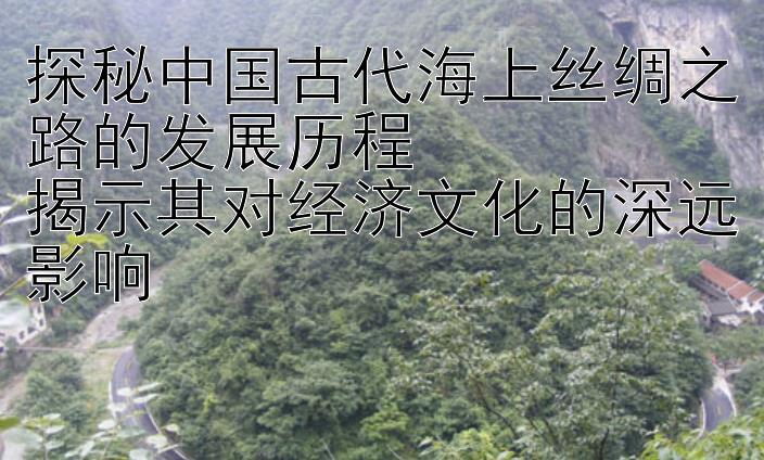 探秘中国古代海上丝绸之路的发展历程  
揭示其对经济文化的深远影响