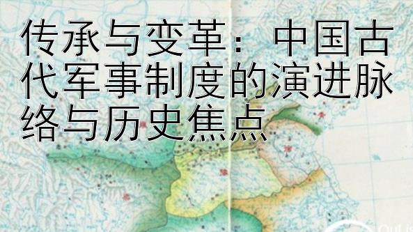 传承与变革：中国古代军事制度的演进脉络与历史焦点