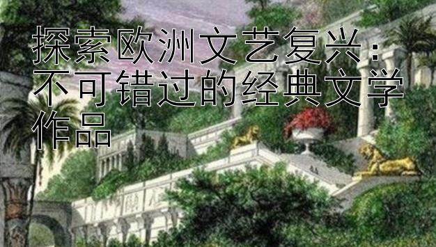 探索欧洲文艺复兴：不可错过的经典文学作品