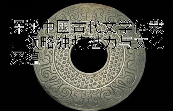 探秘中国古代文学体裁：领略独特魅力与文化深蕴