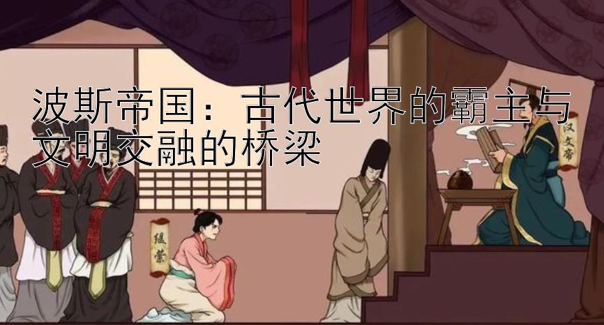 波斯帝国：古代世界的霸主与文明交融的桥梁