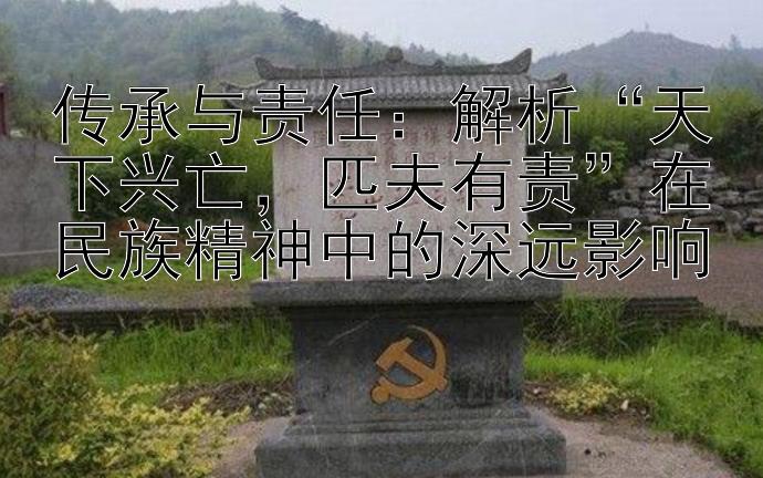 传承与责任：解析“天下兴亡，匹夫有责”在民族精神中的深远影响