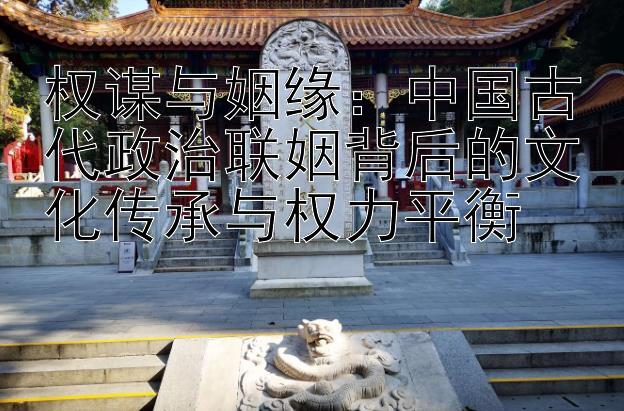 权谋与姻缘：下载彩票快三彩票 中国古代政治联姻背后的文化传承与权力平衡