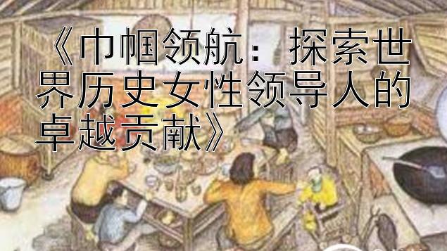 《巾帼领航：探索世界历史女性领导人的卓越贡献》