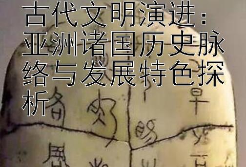 古代文明演进：亚洲诸国历史脉络与发展特色探析