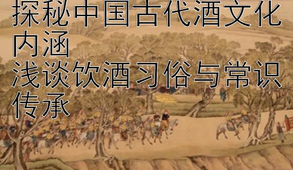 探秘中国古代酒文化内涵  
浅谈饮酒习俗与常识传承