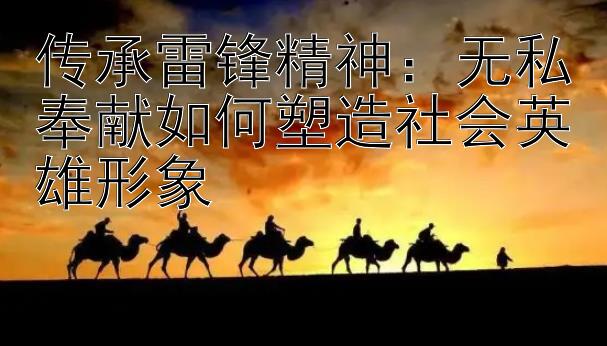 传承雷锋精神：无私奉献如何塑造社会英雄形象