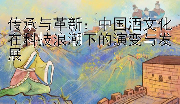 传承与革新：中国酒文化在科技浪潮下的演变与发展