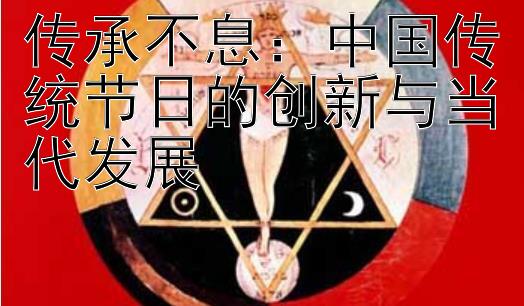 传承不息：中国传统节日的创新与当代发展