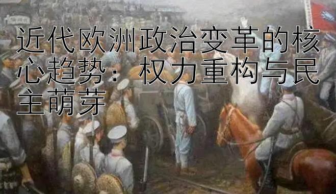 近代欧洲政治变革的核心趋势：权力重构与民主萌芽