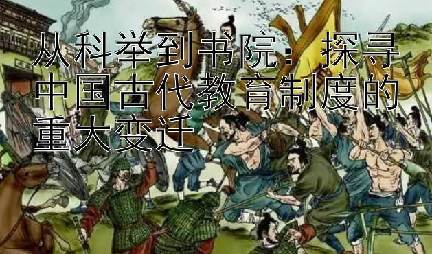 从科举到书院：探寻中国古代教育制度的重大变迁