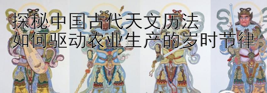 探秘中国古代天文历法  
如何驱动农业生产的岁时节律