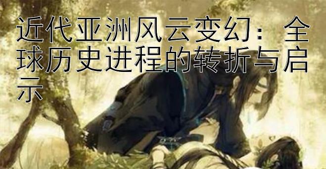 近代亚洲风云变幻：全球历史进程的转折与启示