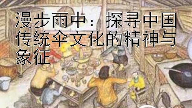 漫步雨中：探寻中国传统伞文化的精神与象征