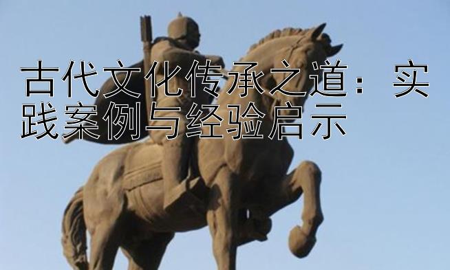 古代文化传承之道：实践案例与经验启示