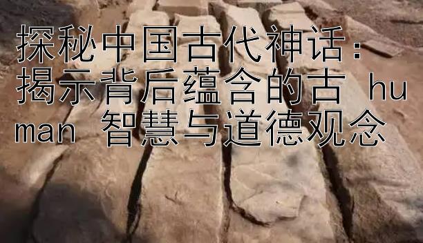 探秘中国古代神话：揭示背后蕴含的古 human 智慧与道德观念