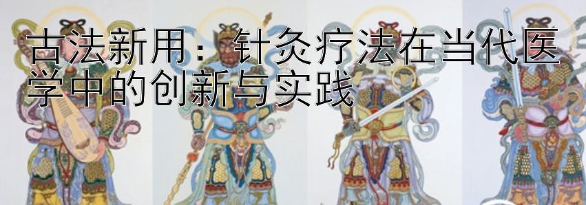 古法新用：针灸疗法在当代医学中的创新与实践