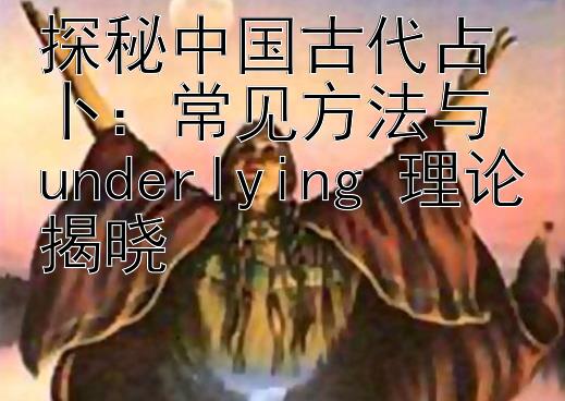 探秘中国古代占卜：常见方法与 underlying 理论揭晓